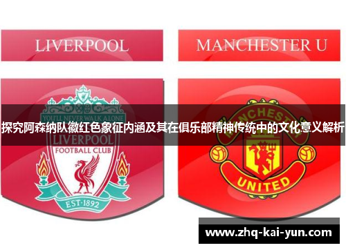 探究阿森纳队徽红色象征内涵及其在俱乐部精神传统中的文化意义解析