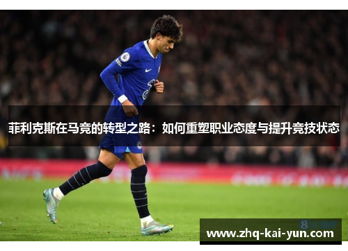 菲利克斯在马竞的转型之路：如何重塑职业态度与提升竞技状态