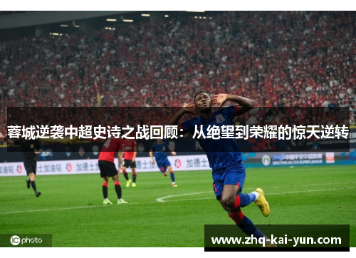 蓉城逆袭中超史诗之战回顾：从绝望到荣耀的惊天逆转