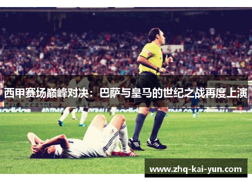 西甲赛场巅峰对决：巴萨与皇马的世纪之战再度上演