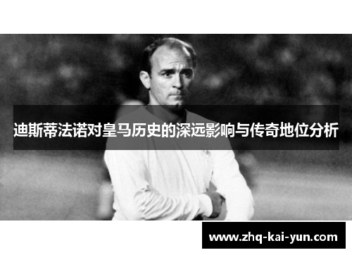 迪斯蒂法诺对皇马历史的深远影响与传奇地位分析