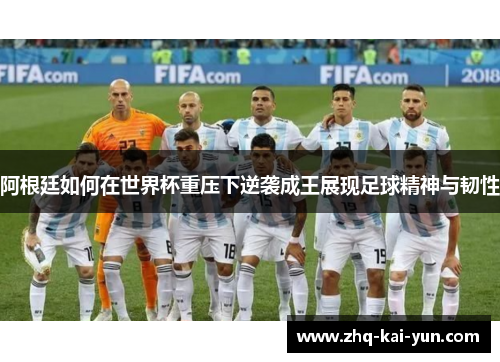阿根廷如何在世界杯重压下逆袭成王展现足球精神与韧性