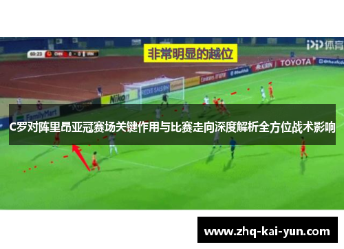 C罗对阵里昂亚冠赛场关键作用与比赛走向深度解析全方位战术影响
