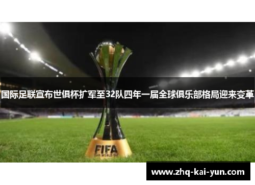 国际足联宣布世俱杯扩军至32队四年一届全球俱乐部格局迎来变革