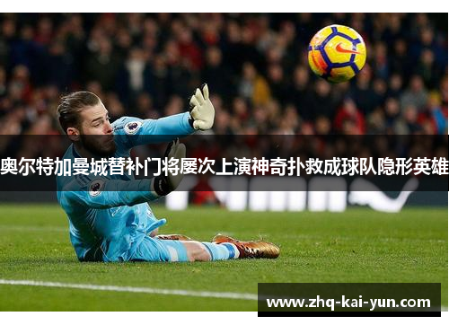 奥尔特加曼城替补门将屡次上演神奇扑救成球队隐形英雄