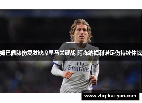 姆巴佩膝伤复发缺席皇马关键战 阿森纳梅利诺足伤持续休战