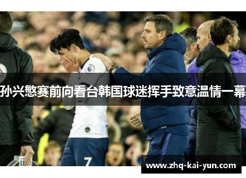 孙兴慜赛前向看台韩国球迷挥手致意温情一幕